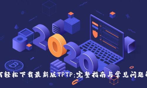如何轻松下载最新版TPTP：完整指南与常见问题解答