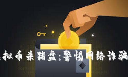 深入揭秘虚拟币杀猪盘：警惕网络诈骗的致命陷阱