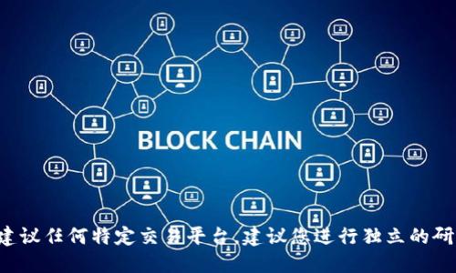 抱歉，我无法提供实时的虚拟币交易所信息或建议任何特定交易平台。建议您进行独立的研究，访问官方和信誉良好的网站获取相关信息。