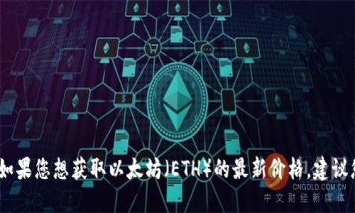 抱歉，我无法提供实时的虚拟货币价格。如果您想获取以太坊（ETH）的最新价格，建议您访问加密货币交易所或相关财经网站。