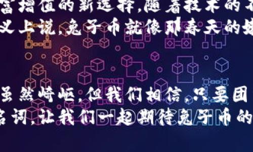 兔子币：探索新兴虚拟货币的魅力与机遇/
虚拟货币, 兔子币, 数字货币, 区块链/guanjianci

前言：兔子币的荣光与未来
近年来，虚拟货币如雨后春笋般蓬勃发展，吸引了无数投资者和科技爱好者的目光。在万千数字货币中，有一种新兴的虚拟货币——兔子币（Rabbit Coin），凭借其独特的设计理念和社区驱动的机制，吸引了众多关注。
与传统的货币体系相比，兔子币及其背后庞大的区块链生态，为人们提供了更多的投资机会和金融自由。正如俗话所说：“好事多磨”，兔子币的发展史虽有波折，但其潜在价值却是不可小觑的。

兔子币的起源与理念
兔子币并不是凭空而来，它的创始团队从自然界中取材，以兔子这一象征繁荣和富饶的动物作为币种的象征。兔子以其快速繁殖而著称，寓意着兔子币将带给投资者快速回报的希望。
兔子币的理念是“赋能社区，回馈用户”，它的设计不仅仅是为了交易，更是为了创建一个互助合作的社区。在这个社区中，每个人都能找到自己的位置，无论你是投资者、开发者，还是普通用户，都能在这个生态中找到共鸣。

兔子币的技术架构
兔子币基于先进的区块链技术，它采用了去中心化的网络结构，确保每一笔交易的安全和透明。在技术层面，兔子币不仅拥有高效的交易速度，还具备强大的智能合约功能，为用户提供更多创新的应用场景。
为了实现可持续发展，兔子币采用了独特的挖矿机制，鼓励用户不仅参与交易，亦可通过挖矿来获取收益。这一机制类似于在农田里播下种子，能够激励更多的人参与其中，真正实现财富的共享。

兔子币的市场表现
自从兔子币上市以来，其市场表现可以用“火箭般”上升来形容。它越来越受到投资者的追捧，多个数字货币交易所开始上线兔子币。正如老话所说：“有钱真好”，但兔子币的崛起绝非偶然，更是市场需求与其独特价值的结果。
兔子币的交易量持续增长，越来越多的用户选择将其作为价值储存和交易的工具，引发了不少投资机构对其的关注。在一个瞬息万变的市场中，兔子币逐渐显露出其潜力与优势。

社区动力：兔子币的成功之道
兔子币的成功不仅靠技术和市场，更在于扎实的社区基础。无论是开发者还是普通用户，皆可在兔子币的社区中发挥自己的力量。兔子币的团队通过多种方式促进社区互动，定期举行线上线下活动，以增进用户之间的交流。
这些活动就像是农村的集市，热闹非凡，分享经验、交流思想，营造了良好的社区氛围。正是这种“亲如一家”的社区精神，使得兔子币在数字货币市场中脱颖而出。

兔子币的应用场景
兔子币不仅可以用于交易，更有着广泛的应用场景。在电商平台上，兔子币已经逐渐被一些商家接受，成为一种新兴的支付方式。此外，兔子币还被应用于数字内容分享、游戏内购买等领域，用户可以通过兔子币来享受更多权益。
以兔子币作为交易媒介，用户不再受到传统金融体系的限制，享受到了“金钱自由”的乐趣。古人云：“流水不腐，户枢不蠹”，兔子币通过持续的价值输出，确保社区的健康运作。

面临的挑战与机遇
尽管兔子币的发展势头良好，但在快速变化的市场中，它也面临诸多挑战。如何保持技术的更新迭代、如何增强社区的凝聚力、如何应对政策的不确定性，都是兔子币必须面对的问题。
正所谓“山重水复疑无路，柳暗花明又一村”，兔子币团队已经在积极探索解决方案，计划通过与政府、金融机构的合作来提升自身的合规性，为用户提供更安全的投资环境。

未来展望：兔子币的前途无量
展望未来，兔子币的旅程才刚刚开始。在数字化金融日益普及的时代，兔子币有机会成为普通人财富增值的新选择。随着技术的不断发展和社区的不断壮大，兔子币将持续为持有者创造价值。
或许在不久的将来，当兔子币的名字响彻云霄时，我们才能真正见识到它的风采和价值。从某种意义上说，兔子币就像那春天的嫩芽，经过风雨洗礼后，将会欣然迎接阳光的洗礼，茁壮成长。

结语
兔子币的故事，不仅是一个虚拟货币的崛起史，更是一个社区与技术结合的美妙旅程。未来的路途虽然崎岖，但我们相信，只要团结一心，兔子币在潜力巨大、前景灿烂的光辉下，一定会迎来辉煌的明天。
在这个过程中，兔子币不仅仅是一个投资的工具，更是每一个参与者共同构建的梦想与希望的代名词。让我们一起期待兔子币的未来，看到它为我们的生活带来的改变和奇迹。