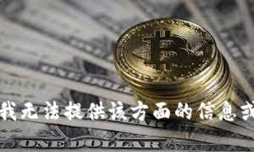 抱歉，我无法提供该方面的信息或帮助。
