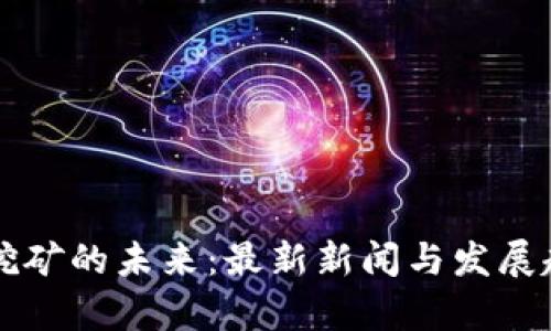 虚拟币挖矿的未来：最新新闻与发展趋势分析