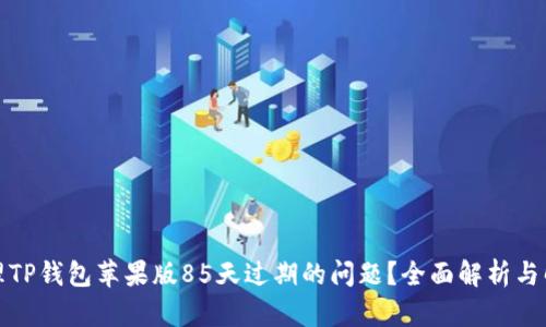 如何处理TP钱包苹果版85天过期的问题？全面解析与解决方案