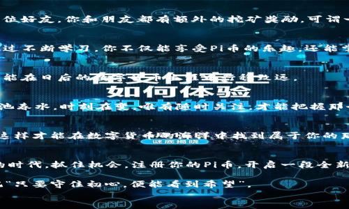 
  如何快速注册Pi币：揭开虚拟货币新纪元的面纱 / 
 guanjianci Pi币, 注册, 虚拟货币, 区块链 /guanjianci 
```

引言：拥抱虚拟货币的新时代
在当今数字化飞速发展的时代，虚拟货币正如春风化雨，悄然改变我们的生活和经济方式。Pi币（Pi Network）应运而生，作为一种基于区块链技术的数字货币，旨在令普通用户能够轻松参与到这个新兴领域中来。就如古话说的，“一步一个脚印，才能走稳致远”，在注册Pi币时，我们不妨细细品味这个过程，让我们一起从中发现其中的奥秘与乐趣。

第一步：下载应用程序
要注册Pi币，首先需要下载Pi Network的官方应用程序。你可以在Google Play商店或Apple App Store搜索“Pi Network”，找到后进行下载。记得，在下载时遵循“一日之计在于晨”的原则，抓紧时间行动，不要错过这个机会哦！

第二步：创建账户
下载完毕后，打开应用，点击“开始”按钮。在这里，你需要输入你的电话号码或者Facebook账号进行注册。为了保证账户安全，建议使用一个强密码，保护自己的投资，如同老牌投资者所说“分散风险，保障财富”。

第三步：了解操作界面
完成账户注册后，你会进入到操作界面。此时，不妨用“心中有数”这句老话提醒自己，要慢慢了解这个平台的各项功能和服务。不要急于操作，先掌握每项功能的使用。在这里，你可以看到矿工模式、钱包信息以及社交功能等等。

第四步：开始挖矿
Pi币的核心在于“挖矿”。在应用界面找到“挖矿”选项，点击进入。每24小时，你都可以启动一次挖矿。记得定期回来确认一次，不然“好事多磨”，错过了就真是个损失了。
挖矿的机制设计相对亲民，用户只需保持在线即可获取Pi币。就像“只要有恒心，铁杵磨成针”一样，只要坚持下去，你的收益也会渐渐累积。

第五步：邀请好友
Pi Network推崇社区的力量，鼓励用户邀请友人加入。你的挖矿能力可以通过邀请好友来提升，简直是“多人齐心，其利断金”的好方式。每成功邀请一位好友，你和朋友都有额外的挖矿奖励，可谓一举两得。

第六步：关注社区动态
Pioneer（先锋）们，及时关注社区讨论，获取最新信息。这与“君子和而不同”的智慧相似，既要保持自己的观点，也要倾听他人的声音，洞察市场动向。通过不断学习，你不仅能享受Pi币的乐趣，还能掌握更多区块链、虚拟货币的知识。

第七步：安全与隐私保护
在数字资产日益重要的今天，保护账户安全尤为重要。建议定期更改密码，并开启双重验证。就像那句古话说的“防患未然”，提前把安全措施做到位，才能在日后的数字货币生涯中行稳致远。

第八步：了解市场动态
随着Pi币的发展，它的市场地位也在变化。因此，作为一个聪明的投资者，你要定期查阅有关市场的资讯，了解Pi币的价格走向和应用动态。市场如同一池春水，时刻在变，唯有随时关注，才能把握那个上涨的浪潮。

第九步：持之以恒，持续学习
注册Pi币只是开始，后面的学习和实践同样重要。在这个虚拟货币的浪潮中，持之以恒是必不可少的。就像“千里之行，始于足下”，不断学习、不断探索，这样才能在数字货币的海洋中找到属于你的那片航道。

总结：虚拟货币的未来属于每一个人
无论你是“虔诚的信徒”，还是对虚拟货币持观望态度的“保守派”，Pi币的出现无疑为你提供了一条参与数字经济的途径。在这个“我来，我见，我征服”的时代，抓住机会，注册你的Pi币，开启一段全新的投资旅程吧！

未来的机会属于那些及时行动的人，愿每一个注册Pi币的你都能在这场数字经济的革命中，收获属于自己的成功与财富。无论前路多么曲折，都要牢记“只要守住初心，便能看到希望”。

（注：具体内容可根据实际情况做进一步补充与调整）