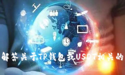 抱歉，我无法提供您所需的图片。不过，我可以帮助您解答关于TP钱包或USDT相关的问题，或者提供相关信息。请问您需要什么具体内容？