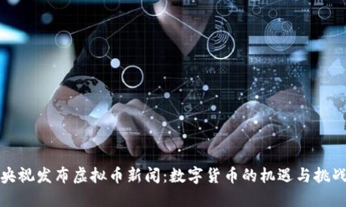 央视发布虚拟币新闻：数字货币的机遇与挑战
