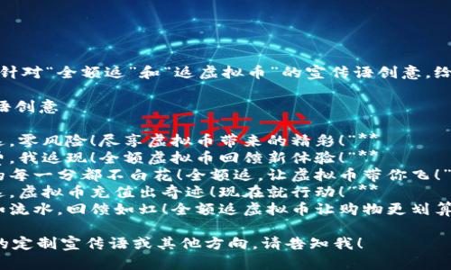 当然！以下是针对“全额返”和“返虚拟币”的宣传语创意，给你一些灵感：

### 宣传语创意

1. **“全额返，零风险！尽享虚拟币带来的精彩！”**
2. **“你消费，我返现！全额虚拟币回馈新体验！”**
3. **“让你的每一分都不白花！全额返，让虚拟币带你飞！”**
4. **“全额返，虚拟币充值出奇迹！现在就行动！”**
5. **“花钱如流水，回馈如虹！全额返虚拟币让购物更划算！”**

如需更详细的定制宣传语或其他方向，请告知我！