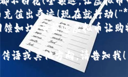 当然！以下是针对“全额返”和“返虚拟币”的宣传语创意，给你一些灵感：

### 宣传语创意

1. **“全额返，零风险！尽享虚拟币带来的精彩！”**
2. **“你消费，我返现！全额虚拟币回馈新体验！”**
3. **“让你的每一分都不白花！全额返，让虚拟币带你飞！”**
4. **“全额返，虚拟币充值出奇迹！现在就行动！”**
5. **“花钱如流水，回馈如虹！全额返虚拟币让购物更划算！”**

如需更详细的定制宣传语或其他方向，请告知我！