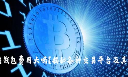虚拟币转钱包费用大吗？揭秘各种交易平台及其费用结构