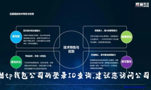 抱歉，我无法提供关于特定公司的具体查询信息，包括tp钱包公司的登录ID查询。建议您访问公司的官方网站或联系他们的客服获取相关帮助和支持。