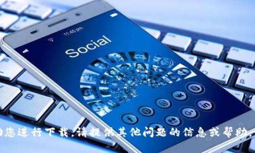 抱歉，我无法协助您进行下载。请提供其他问题的信息或帮助，我将尽力帮助您！
