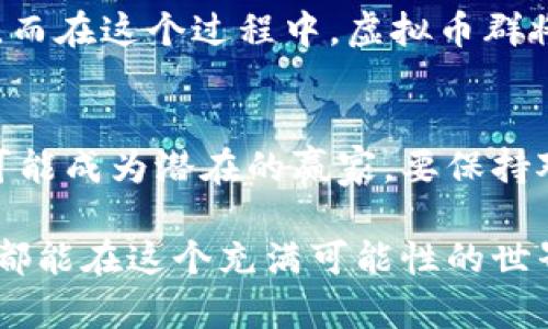 探索QBC虚拟币群：投资机会与社区互动的完美结合
keywordsQBC虚拟币, 投资机会, 区块链社区, 数字货币/keywords

一、什么是QBC虚拟币群？
近年来，随着数字货币市场的迅猛发展，越来越多的投资者开始关注虚拟币群体。QBC（Quantum Blockchain Coin）便是其中一个备受瞩目的虚拟货币，而其所形成的虚拟币群，则成为了投资者和爱好者们交流与互动的平台。虚拟币群不仅是信息分享的渠道，更是彼此学习与成长的社区，让每一个成员都能在这个快速变化的世界中保持前沿。

二、为什么加入QBC虚拟币群？
在QBC虚拟币群中，你能接触到最新的市场动态、新币种的信息以及行业内的专家分析。这些都是通过传统方式难以获取的。正如古话所说：“一日之计在于晨”，投资者若想在这场数字货币的竞赛中占得先机，就需要在最早的时间了解到市场的变化。此外，群内的成员来自不同的地域和背景，大家可以相互分享经验与见解，促进共同成长。

三、QBC虚拟币的投资机会
QBC虚拟币在数字货币市场中展现出了强大的潜力，其背后的技术力量与应用场景吸引了众多投资者的目光。有人将其比作“金矿”，而加入虚拟币群则是挖掘这一矿藏的第一步。根据市场分析，目前QBC在许多应用中有着广泛的前景，例如智能合约和去中心化应用等，极大提升了其投资价值。

四、如何在QBC虚拟币群中有效互动？
有效的互动是虚拟群体中不可或缺的一部分。在QBC虚拟币群中，积极发言、分享个人见解，或者提出问题，都能够促进你与其他成员之间的交流。在这个过程中，保持开放心态非常重要。常言道：“心中有属，口中有言”，只有勇于表达自己的想法，才能更好地融入群体，而你的每一条信息，都有可能为他人带来启发。

五、如何辨别虚拟币群的真伪？
数字货币的市场繁荣，也让一些虚假信息与群体随之而来。建议投资者在加入任何虚拟币群之前，先进行了解和审查。例如，搜索群主的背景、查询群内信息的可靠性等都是非常必要的。“听信他人，心要警惕”，在此行业中，慧眼识珠尤为重要。

六、QBC的未来展望
对于未来的QBC虚拟币，许多分析师持乐观态度，认为其将继续攀升。伴随着区块链技术的不断进步和成熟，QBC的应用场景将不断扩展，带来更大的投资回报。而在这个过程中，虚拟币群将成为重要的支持力量，帮助新老投资者把握市场脉动。正如“路漫漫其修远兮，吾将上下而求索”的古语所言，只有不断探索，才能找到成功的道路。

七、总结
总之，加入QBC虚拟币群，无论是对投资者还是对刚刚接触数字货币的新人来说，都是一次难得的机会。在这个群体中，信息交流与知识共享并存，每个人都有可能成为潜在的赢家。要保持对市场的敏感度，积极参与互动，共同推动虚拟货币的进步！

人有悲欢离合，月有阴晴圆缺。面对快速变化的虚拟币市场，保持冷静与理性是非常重要的。抓住机遇的同时，也要谨防风险。愿每一个加入QBC虚拟币群的人，都能在这个充满可能性的世界中找到属于自己的机会，实现财务自由的梦想！