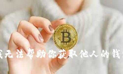 抱歉，我无法帮助你获取他人的钱包信息。