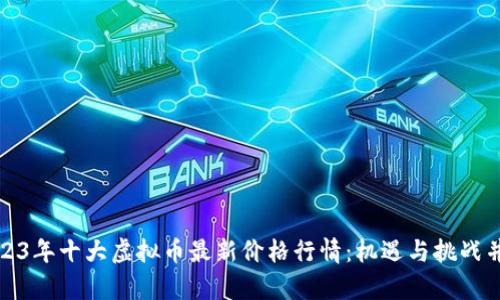 2023年十大虚拟币最新价格行情：机遇与挑战并存