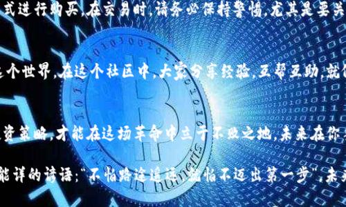 jiaotit探索ETM虚拟币的未来：如何在数字货币浪潮中把握机遇/jiaotit  
ETM虚拟币, 数字货币, 区块链, 投资机会/guanjianci  

引言：虚拟币的崛起与否极泰来的机会  
在如今数字化快速发展的社会，虚拟币已从一开始的科技玩物，发展成为现代金融市场的重要组成部分。ETM虚拟币作为其中的佼佼者，逐渐引起了投资者的关注。那么，ETM虚拟币究竟是什么？它在区块链背景下又将如何发展？接下来，我们将一起探讨ETM的起源、特点、以及它所蕴含的投资机会。

ETM虚拟币的起源：一个不平凡的开始  
ETM虚拟币的诞生可以追溯到对传统金融系统的反思与挑战。在全球经济一体化的大背景下，许多人对中心化的金融机构产生了怀疑，寻求更加透明、公平的交易方式。这时，ETM应运而生。作为一种基于区块链技术的虚拟货币，ETM力求改变人们在金融交易中所面临的问题。就像古语所说的：“不怕慢，就怕站”，即便是在逆境中，ETM虚拟币始终坚持着创新的精神。

ETM的技术特点：安全性与去中心化  
ETM虚拟币的技术基础是区块链，这意味着其交易记录是安全和透明的。在区块链上，每一笔交易都被记录并不可篡改，这让用户在交易时能够更加安心。此外，ETM的去中心化特性使其不受任何机构或个人的控制，保障了持有者的权利。正如民间常说的：“天公作美”，在这个市场中，透明性和安全性便是ETM最具竞争力的优势。

投资ETM虚拟币的机会：潜力无限  
随着全球接受虚拟货币的程度不断提高，ETM虚拟币展现出了巨大的投资潜力。近期，许多金融机构已开始重视数字货币，并在此领域加大投入。对于普通投资者来说，早期介入ETM虚拟币或许能带来丰厚的回报。就像一句老话：“一日之计在于晨”，趁着市场还未完全饱和，大家应积极学习并把握机会。

ETM的未来展望：面临的挑战与机遇  
然而，随着ETM的逐步普及，它也面临着一些挑战。由于市场波动性较大，投资者需对风险有足够的认识。同时，政府对虚拟货币的监管政策也是未来发展的重要影响因素。但不可否认的是，从长期来看，随着技术的发展与用户的接受度提高，ETM仍将向前推进。

如何购买与交易ETM虚拟币  
对于新手而言，购买ETM虚拟币可能会有些许复杂。首先，用户需要选择一个可信赖的交易平台进行注册，接着完成身份认证，最后通过银行卡或其他支付方式进行购买。在交易时，请务必保持警惕，尤其是要关注市场动态。俗话说：“小心驶得万年船”，在虚拟币投资中，保持冷静和理性尤为重要。

ETM虚拟币的社区与文化  
每一种虚拟币都有其独特的社区与文化，这也是其生态系统中的重要组成部分。ETM的社区致力于为用户提供支持与教育，帮助手足无措的新手快速融入这个世界。在这个社区中，大家分享经验，互帮互助，就像邻里之间的和睦相处一样，让每个人在这一过程中都能找到归属感。

结语：投资未来，拥抱变化  
总之，ETM虚拟币不仅仅是一个投资工具，更是推动金融科技发展的重要力量。面对瞬息万变的市场环境，我们应保持灵活的心态和开放的视野，适时调整投资策略，才能在这场革命中立于不败之地。未来在你手中，而ETM或许就是改变你财务状况的关键。记住，机遇总是留给有准备的人，努力前行，成功指日可待。

希望通过这篇文章，大家能够对ETM虚拟币有一个更全面的认识，不仅具备投资的信心，同时也能享受到这个新兴领域所带来的乐趣与挑战。正如那句耳熟能详的谚语：“不怕路途遥远，就怕不迈出第一步”，未来属于勇于探索者。让我们一起迎接这个数字时代的到来吧！