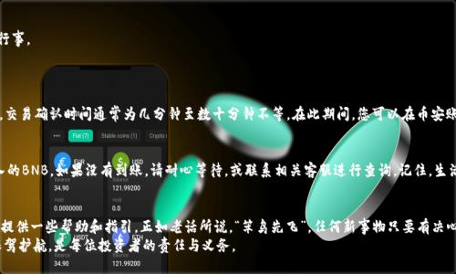   如何将BNB转入TP钱包的详细流程 / 
 guanjianci BNB, TP钱包, 加密货币, 钱包转账 /guanjianci 

前言
在加密货币快速发展的时代，越来越多的用户选择将数字资产转移至各类数字钱包中，TP钱包就是其中一款非常受欢迎的选择。作为一款多功能的加密货币钱包，TP钱包支持众多币种的存储和交易，而BNB（币安币）则是持有和交易时的一项重要资产。今天，我们将详细介绍如何将BNB成功转入TP钱包，希望能帮助到每一位用户，尤其是新手朋友们！

第一步：准备工作
首先，确保您已有的币安账户中已拥有BNB，并熟悉TP钱包的基本使用。您需下载并安装TP钱包应用，注册一个账户并完成必要的设置。大家都知道，注册账户就像“打热身”，在接下来的操作中，预先准备好便是一种保障。

第二步：获取TP钱包地址
1. 打开TP钱包应用，登录您的账户。
2. 在主界面上，找到“钱包”或“资产”栏目，点击进入。
3. 在当前资产列表中找到BNB，点击进入后，您将看到“接收”或“充值”选项。
4. 点击后，系统会生成一个BNB地址，这个地址就是您将BNB转入TP钱包所需的地址，记得仔细检查，确保无误。如果地址输入错误，那可就“玩火自焚”了哦！

第三步：进行转账操作
1. 登录您的币安账户，进入资产管理界面。
2. 找到BNB，并选择“提币”或“转出”选项。
3. 在接下来的界面中，您需要输入之前在TP钱包获取的BNB地址，确认无误后，输入您想要转账的数量。
4. 随后，请注意手续费的相关提示，确保您账户中有足够的BNB用于支付手续费。正如我们常说的“千里之行，始于足下”，每一步都要谨慎行事。
5. 确认所有信息无误后，点击“提交”或“确认”按钮。这一步骤像是在“平地起高楼”，要稳扎稳打。

第四步：等待交易确认
完成转账后，相信大家的心情都会感觉像是“坐在火山口”一样。一方面期待BNB能快速到账，另一方面也会担心出现问题。在区块链网络中，交易确认时间通常为几分钟至数十分钟不等。在此期间，您可以在币安账户中查看转账状态，也可以在TP钱包中查看您的资产变化。

第五步：确认到账
最后，当您看到转账成功的提示时，那种如释重负的心情简直就像是“猛虎下山”，无比畅快！在TP钱包的资产列表中，您应该能看到刚刚转入的BNB。如果没有到账，请耐心等待，或联系相关客服进行查询。记住，生活就像一场旅行，有时也需要一些耐心和勇气。

总结
将BNB转入TP钱包实际上并不是一件复杂的事情，只要您谨慎操作，按照步骤来进行，就能顺利完成。希望本篇文章能为您的加密货币之旅提供一些帮助和指引。正如老话所说，“笨鸟先飞”，任何新事物只要有决心去尝试，总能找到属于自己的一席之地。
在使用TP钱包的过程中，注意保持账户安全，定期备份助记词，同时更新密码，以免出现不必要的损失。记住，“未雨绸缪”，为您的数字资产保驾护航，是每位投资者的责任与义务。