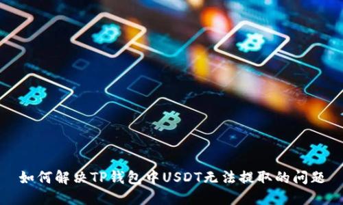 如何解决TP钱包中USDT无法提取的问题