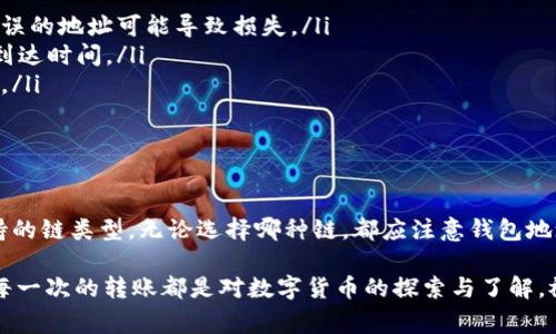 在选择将HT（Huobi Token）转到TP钱包的链时，需要考虑几个重要因素，包括支持的网络、转账费用以及操作的便利性。以下是一些常见的选项和建议。

常见转账链选择

当您决定将HT转到TP钱包时，常见的链有以太坊、火币链（Huobi Chain）、BSC（Binance Smart Chain）等。每种链都有其特点，选择时要考虑转账的费用和速度。

以太坊链（ERC-20）

以太坊是最常用的加密货币网络之一，HT作为ERC-20代币在以太坊上存在。在这里转账的优势是广泛的兼容性和流动性，几乎所有的钱包和交易所都支持以太坊链。

但要注意，以太坊的转账费用（GAS费）在网络繁忙时可能会非常高，因此在转账之前，请先查看当前的费用情况，确保不会因为高费用而增加不必要的支出。

火币链（Huobi Eco-Chain）

火币链是火币生态系统内部的链，转账费用通常较低且转账速度快。对于持有HT的用户，如果您常使用火币生态系统，那么选择火币链是个不错的选择。

BSC链（Binance Smart Chain）

BSC作为一个较新的链，在转账速度和费用方面相对更具优势，且兼容我们常用的许多去中心化金融（DeFi）协议。如果TP钱包支持BSC链，您可以考虑选择这一链进行转账。

如何进行转账

无论选择哪个链，转账的步骤大同小异。首先，确保TP钱包里已经添加了您选择的链。然后，按照以下步骤进行转账：

ol
    li登录您的交易所账户，找到HT的提现选项。/li
    li选择相应的链，输入您TP钱包的地址。/li
    li确认转账金额和费用，确保信息无误后提交。/li
    li在TP钱包中等待确认，通常需要根据选择的链的不同等候几分钟到几个小时不等。/li
/ol

转账注意事项

在转账过程中，注意以下几点：

ul
    li确保您输入的钱包地址是准确的，因为加密货币转账是不可逆的，错误的地址可能导致损失。/li
    li了解不同链的确认时间，选择市场较为繁忙时可能会影响您的资金到达时间。/li
    li随时关注转账费用变动，以便在合适的时机进行转账，从而节省成本。/li
/ul

总结

选择合适的链进行HT转往TP钱包，主要考虑转账费用、转账速度及平台支持的链类型。无论选择哪种链，都应注意钱包地址的准确性和实时的转账费用，以确保您的资金能快速安全地到达目的地。

希望这个简要的指南能帮助您顺利完成转账，记住“千里之行，始于足下”，每一次的转账都是对数字货币的探索与了解，祝您在加密货币的世界里顺风顺水。