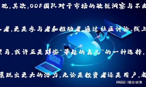bptitle探索ODF虚拟币：未来数字货币的选手/bptitle  
ODF虚拟币, 区块链, 数字货币, 投资/guanjianci  

一、ODF虚拟币概述  
在数字货币迅猛发展的今天，ODF虚拟币以其独特的技术和市场定位，逐渐引起了广泛的关注。作为一种新兴的数字币种，ODF不仅是对传统金融体系的一次挑战，更是对未来金融生态的一次探索。ODF的全称是“Open Digital Finance”，其核心理念是通过开放的数字金融服务，打破传统金融的壁垒，让每个人都能够平等地参与到金融活动中来。

二、ODF的技术架构  
ODF虚拟币基于先进的区块链技术，这种去中心化的架构确保了交易的透明性和安全性。每一笔交易都被记录在区块链上，任何人都可以查看其历史记录，从而避免了人为的操控和欺诈。同时，ODF也采用了一种新的共识机制，这种机制不仅提高了交易的确认速度，还降低了能源消耗，使得ODF在环保方面也走在了行业前列。

三、ODF在市场上的表现  
自从ODF推出以来，其市场表现可谓不容小觑。由于其背后的团队拥有丰富的行业经验和强大的技术支持，ODF在短时间内便吸引了大量投资者的目光。尤其是在数字货币市场波动频繁的大环境下，ODF凭借其稳健的表现和不断创新的技术，逐渐在市场中占据了一席之地。正如中国老话说的“工欲善其事，必先利其器”，ODF的成功得益于其过硬的技术实力和市场定位。

四、投资ODF的前景分析  
对于投资者而言，ODF虚拟币无疑是一个值得关注的项目。首先，随着全球数字货币的接受度逐渐提高，ODF作为一种具有良好技术背景的虚拟币，其潜在增长空间十分可观。其次，ODF团队对于市场的敏锐洞察与不断生态系统的能力，使得其在竞争激烈的市场中，具备了不可忽视的优势。而且，正如我们常说的“千里之行，始于足下”，即便是小额投资，在未来也有可能带来可观的回报。

五、ODF的社区与生态建设  
ODF的成功不仅依赖于技术和市场表现，更重要的是其所建立的社区生态。ODF团队积极鼓励用户参与到项目的开发与推广中，这意味着投资者不仅仅是被动的资本投入者，更是参与者和推动者。通过社区讨论、线上活动等，多方参与的生态将进一步增强ODF的市场认可度。正所谓“众人拾柴火焰高”，广泛的社区支持无疑为ODF的未来发展提供了强大的后盾。

六、文化与地域特色  
在中国文化中，有许多谚语能够形象地描述ODF的发展之道。例如，“一日之计在于晨”，这句话强调了早期抓住机会的重要性。在数字货币快速发展的今天，ODF作为一匹黑马，或许正是那些“早起的鸟儿”的一种选择。而在不同地域文化中，人民对金融的态度和需求各有千秋，ODF的开放性恰恰迎合了这一多元化的市场需求。

七、总结  
总的来说，ODF虚拟币以其独特的技术优势和市场前景，正逐渐成为未来数字货币市场中的一匹黑马。随着更多投资者的加入以及社区建设的持续推进，ODF有望在未来展现出更大的潜力。无论是投资者还是用户，都应积极关注这一数字金融领域的新星，因为未来的金融游戏规则将由这些创新的项目所主导。