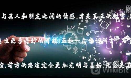   小狐狸与TP的奇妙钱包探索之旅 / 
 guanjianci 小狐狸, TP, 钱包, 探索 /guanjianci 

引言
在这个科技飞速发展的时代，钱包不仅仅是一个简单的金属或皮革容器，它承载着我们的金钱、身份、记忆以及一些美好的故事。而今天，我们要带你走入一个奇妙的故事，关于一只小狐狸和一个名叫TP的伙伴，他们各自都有自己的钱包，而这背后隐藏着怎样的秘密和冒险呢？

小狐狸的故事
小狐狸是一只聪明而机智的小动物，生活在幽静的森林里。它总是能在森林的每个角落里找到新奇的事物。有一天，小狐狸在森林深处发现了一个古老的树洞，树洞里藏着一个精致的小钱包。钱包上绣着漂亮的花纹，仿佛在诉说着什么故事。小狐狸捡起钱包，打算好好利用它。不久后，它发现，这个钱包除了能装钱，还能帮它满足一些小愿望，真是太神奇了！

TP的秘密
与此同时，TP是一位住在城市的年轻人，热爱科技和新鲜事物。他每次出门都会携带一个现代化的钱包，这个钱包不仅能够存储现金，还有无数的电子功能。但TP对自己手中的这个钱包并不满足，他希望能找到一个更有趣的东西。有一天，他偶然从一个老旧的商店购买了一个看似古老的钱包，里面还藏着一张神秘的地图。

相遇与冒险
小狐狸与TP，这两个生活在不同世界的小伙伴，因缘分的牵引，在一次偶然的机会下相遇了。TP在森林中探险时，恰巧遇到了小狐狸。小狐狸带着它的魔法钱包，而TP则携带着那张神秘的地图。两者一合，奇妙的冒险便开始了！

钱包的奇幻功能
小狐狸用它的魔法钱包实现了一些简单的愿望，如让鲜花盛开、让小溪流水更加清澈。而TP则利用他的现代钱包找到地图上标记的地点，揭开隐藏在城市与森林交界处的秘密。他们发现，只有携手合作，才能打开这两个钱包背后的秘密，每个愿望和地图上的线索都是相辅相成的。

文化与友谊的传承
在他们的冒险旅途中，小狐狸和TP不仅体验到友情的美好，也逐渐了解到彼此文化的差异。森林中，小狐狸常用“树高千万丈，根深埋土中”的谚语提醒自己要珍视根源；而TP则用“科技改变未来”的信念激励自己追求创新。不同的文化虽然背景各异，但他们的价值观与追求却恰恰碰撞出火花。

大团圆的结局
经过了一系列的冒险，小狐狸与TP终于找到了传说中的宝藏。在宝藏中，藏着的不仅是金子和珠宝，还有一本讲述友情与勇气的书，这本书让他们明白，珍惜与亲人和朋友之间的情感，才是真正的财富。他们决定把这本书带回各自的世界，将友谊的价值传承下去。

总结
小狐狸和TP的故事告诉我们，无论身处何地，大家都有自己的钱包，背负着各自的梦想与追寻。虽来自不同的世界，但当我们心怀梦想，彼此携手时，就能创造出更多奇妙的可能。正如一句古话所言：“万事开头难”，只要我们勇于探索，就能在生活的旅途中，发现属于自己的那份幸福与美好。

后记
这个故事不仅是小狐狸与TP的探险，也是我们每个人心中的一次探索。在追逐梦想的道路上，让我们都能拥有一个属于自己的“钱包”，装满希望、梦想与友谊，前方的路途定会更加光明与美好。无论是在城市的喧嚣中，还是在森林的宁静里，心与心之间的交汇，才是最美好的东西。